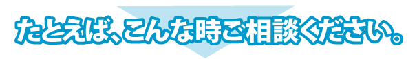 たとえば、こんな時ご相談ください。